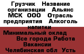 Грузчик › Название организации ­ Альянс-МСК, ООО › Отрасль предприятия ­ Алкоголь, напитки › Минимальный оклад ­ 27 000 - Все города Работа » Вакансии   . Челябинская обл.,Усть-Катав г.